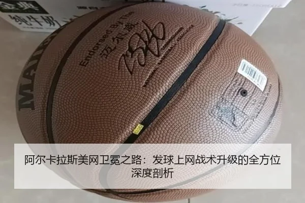 阿尔卡拉斯美网卫冕之路：发球上网战术升级的全方位深度剖析