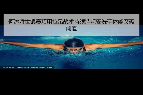 何冰娇世锦赛巧用拉吊战术持续消耗安洗莹体能突破阈值