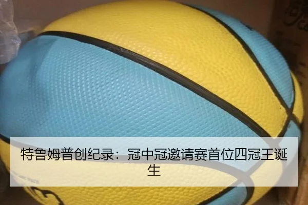 特鲁姆普创纪录：冠中冠邀请赛首位四冠王诞生