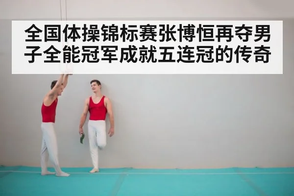 全国体操锦标赛张博恒再夺男子全能冠军成就五连冠的传奇