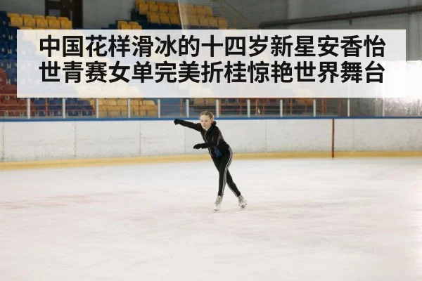 中国花样滑冰的十四岁新星安香怡世青赛女单完美折桂惊艳世界舞台