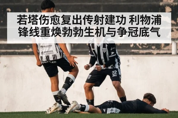 若塔伤愈复出传射建功 利物浦锋线重焕勃勃生机与争冠底气