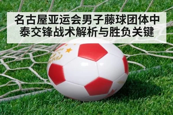 名古屋亚运会男子藤球团体中泰交锋战术解析与胜负关键