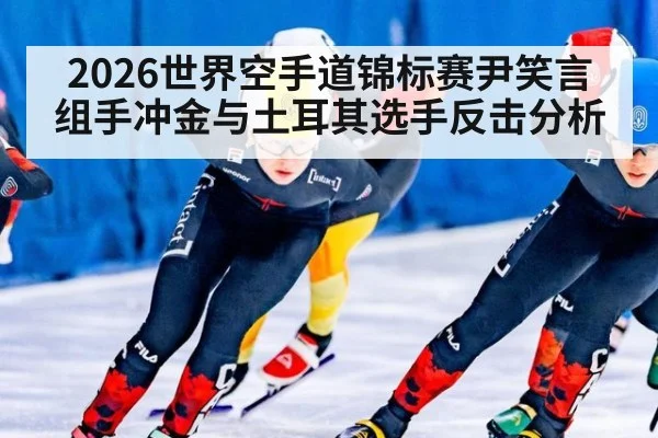 2026世界空手道锦标赛尹笑言组手冲金与土耳其选手反击分析